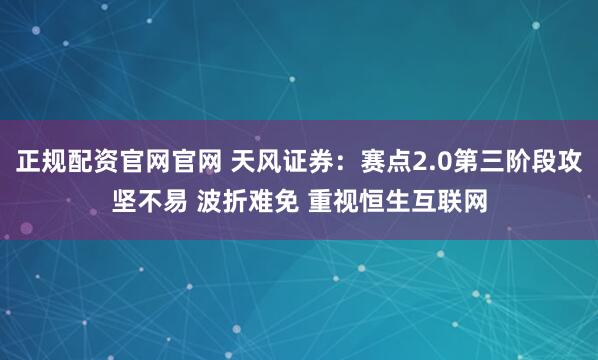 正规配资官网官网 天风证券：赛点2.0第三阶段攻坚不易 波折难免 重视恒生互联网