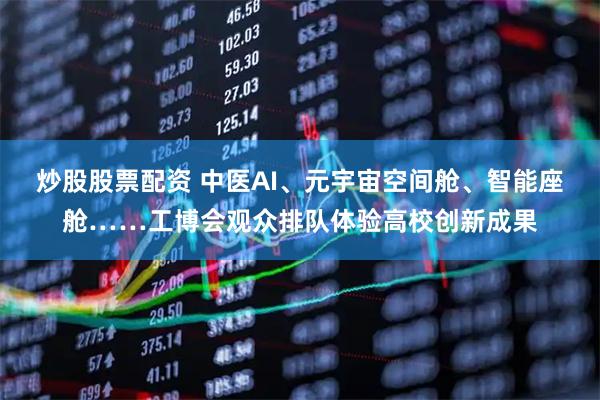炒股股票配资 中医AI、元宇宙空间舱、智能座舱……工博会观众排队体验高校创新成果
