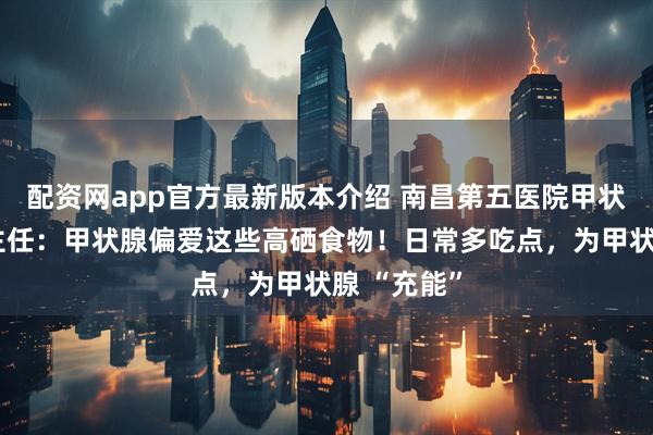 配资网app官方最新版本介绍 南昌第五医院甲状腺科江辉主任：甲状腺偏爱这些高硒食物！日常多吃点，为甲状腺 “充能”