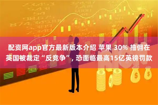 配资网app官方最新版本介绍 苹果 30% 抽佣在英国被裁定“反竞争”, 恐面临最高15亿英镑罚款