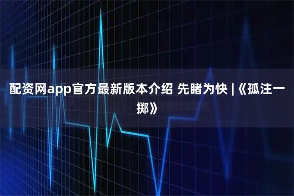 配资网app官方最新版本介绍 先睹为快 |《孤注一掷》