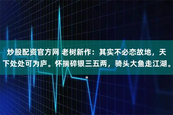 炒股配资官方网 老树新作：其实不必恋故地，天下处处可为庐。怀揣碎银三五两，骑头大鱼走江湖。