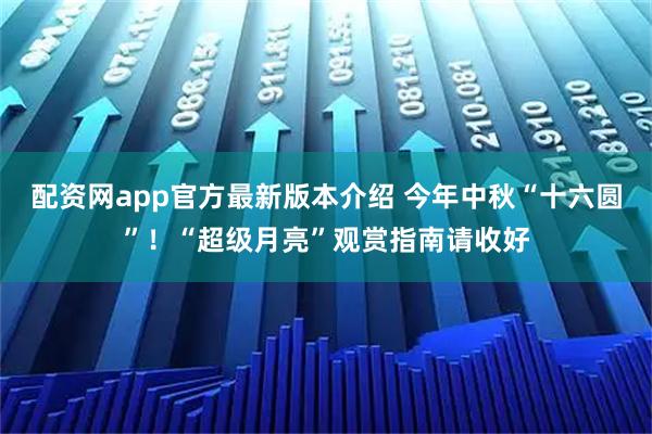配资网app官方最新版本介绍 今年中秋“十六圆”！“超级月亮”观赏指南请收好