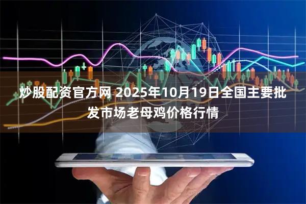 炒股配资官方网 2025年10月19日全国主要批发市场老母鸡价格行情