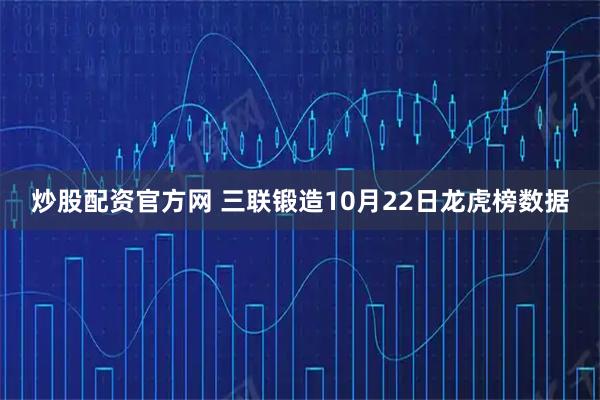 炒股配资官方网 三联锻造10月22日龙虎榜数据