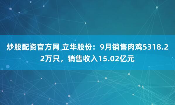 炒股配资官方网 立华股份：9月销售肉鸡5318.22万只，销售收入15.02亿元