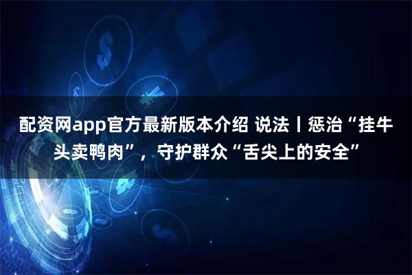 配资网app官方最新版本介绍 说法丨惩治“挂牛头卖鸭肉”，守护群众“舌尖上的安全”