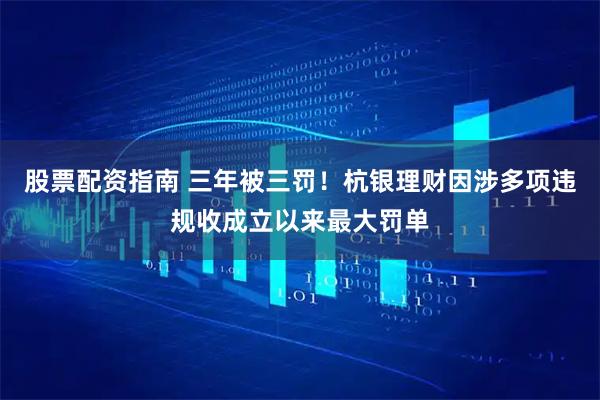 股票配资指南 三年被三罚！杭银理财因涉多项违规收成立以来最大罚单