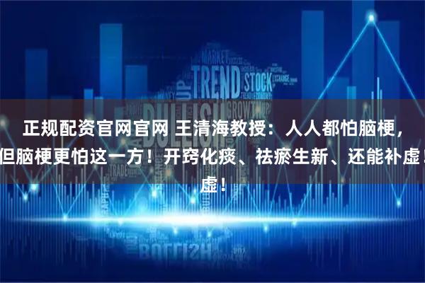 正规配资官网官网 王清海教授：人人都怕脑梗，但脑梗更怕这一方！开窍化痰、祛瘀生新、还能补虚！