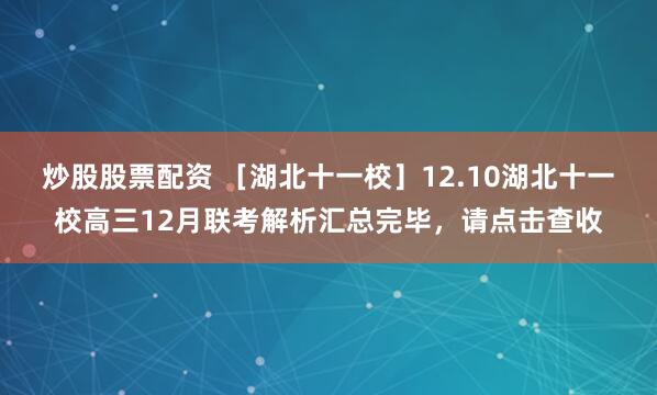 炒股股票配资 ［湖北十一校］12.10湖北十一校高三12月联考解析汇总完毕，请点击查收