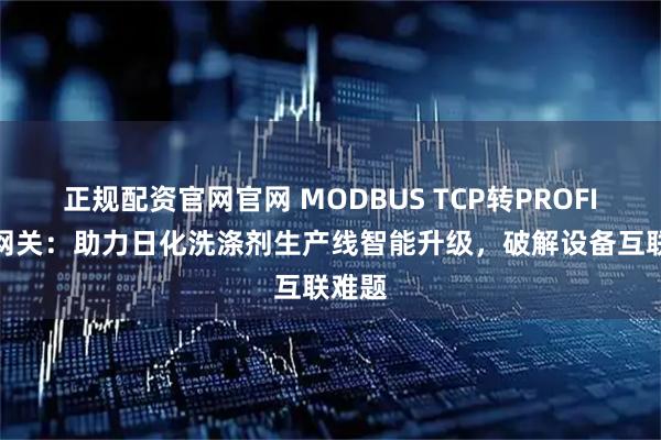正规配资官网官网 MODBUS TCP转PROFIBUS网关：助力日化洗涤剂生产线智能升级，破解设备互联难题