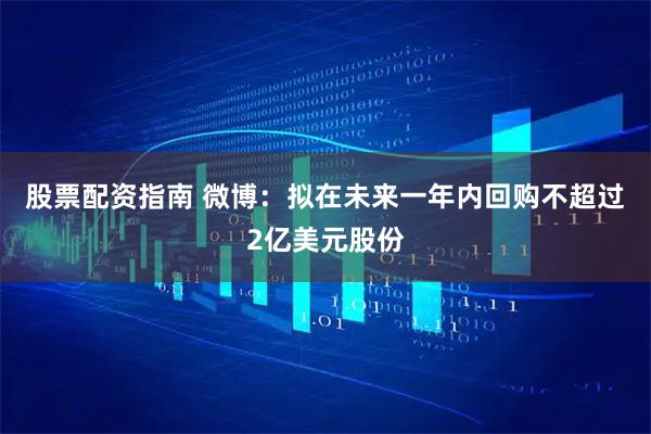 股票配资指南 微博：拟在未来一年内回购不超过2亿美元股份