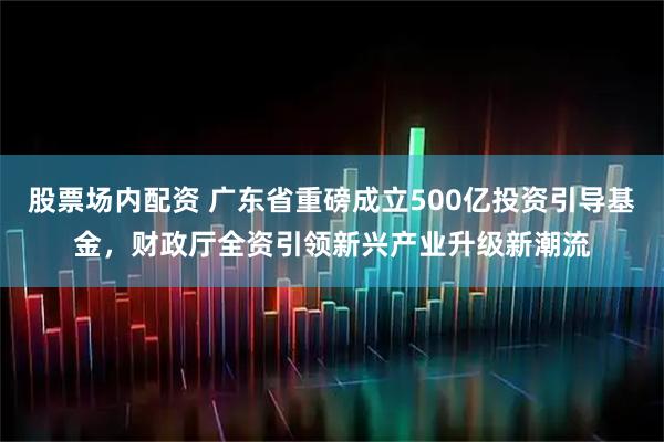 股票场内配资 广东省重磅成立500亿投资引导基金，财政厅全资引领新兴产业升级新潮流