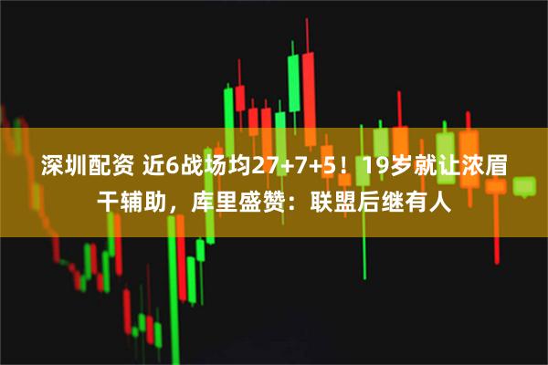 深圳配资 近6战场均27+7+5！19岁就让浓眉干辅助，库里盛赞：联盟后继有人