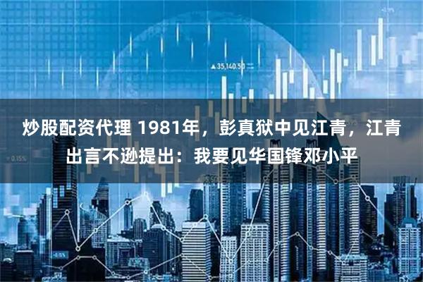 炒股配资代理 1981年，彭真狱中见江青，江青出言不逊提出：我要见华国锋邓小平