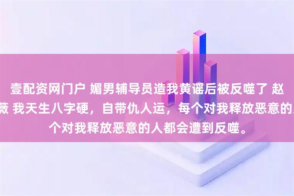 壹配资网门户 媚男辅导员造我黄谣后被反噬了 赵倩倩江百丽李雨薇 我天生八字硬，自带仇人运，每个对我释放恶意的人都会遭到反噬。
