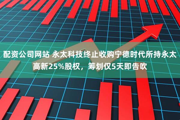 配资公司网站 永太科技终止收购宁德时代所持永太高新25%股权，筹划仅5天即告吹