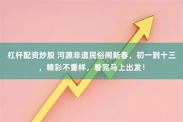 杠杆配资炒股 河源非遗民俗闹新春，初一到十三，精彩不重样，看完马上出发！