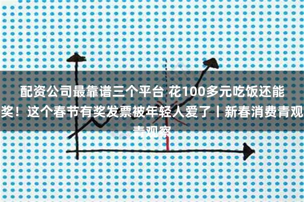配资公司最靠谱三个平台 花100多元吃饭还能中奖！这个春节有奖发票被年轻人爱了丨新春消费青观察