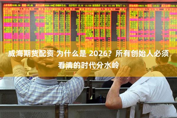 威海期货配资 为什么是 2026？所有创始人必须看清的时代分水岭