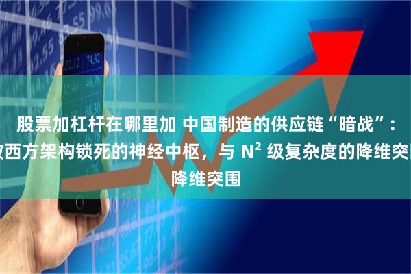 股票加杠杆在哪里加 中国制造的供应链“暗战”：被西方架构锁死的神经中枢，与 N² 级复杂度的降维突围