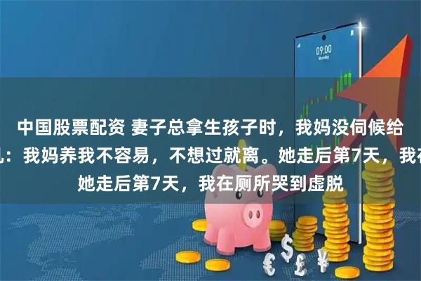 中国股票配资 妻子总拿生孩子时，我妈没伺候给给钱说事，我吼：我妈养我不容易，不想过就离。她走后第7天，我在厕所哭到虚脱