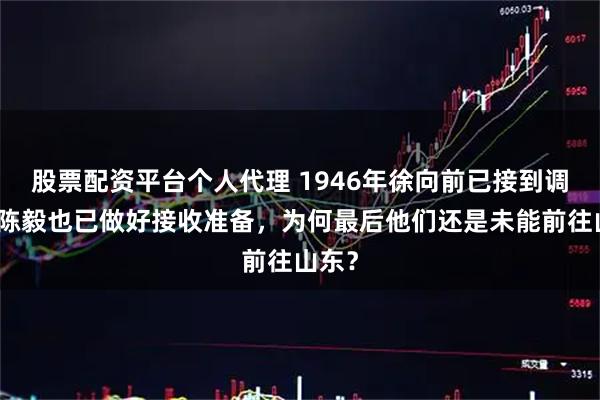 股票配资平台个人代理 1946年徐向前已接到调令，陈毅也已做好接收准备，为何最后他们还是未能前往山东？