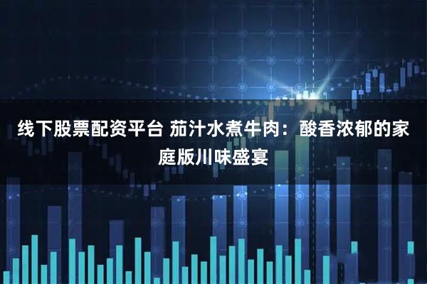 线下股票配资平台 茄汁水煮牛肉：酸香浓郁的家庭版川味盛宴