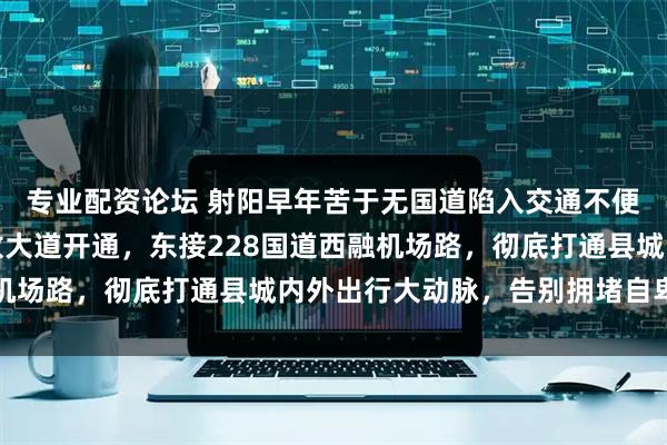 专业配资论坛 射阳早年苦于无国道陷入交通不便窘境，如今南四环开放大道开通，东接228国道西融机场路，彻底打通县城内外出行大动脉，告别拥堵自卑时代