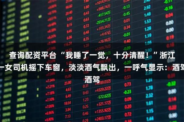 查询配资平台 “我睡了一觉，十分清醒！”浙江一女司机摇下车窗，淡淡酒气飘出，一呼气显示：酒驾
