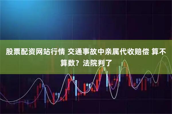 股票配资网站行情 交通事故中亲属代收赔偿 算不算数？法院判了