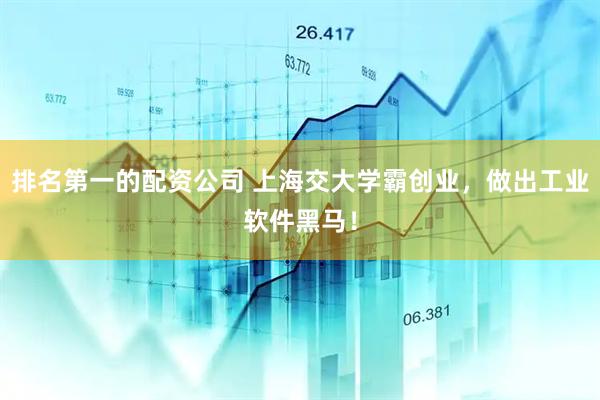 排名第一的配资公司 上海交大学霸创业，做出工业软件黑马！