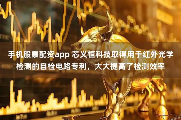手机股票配资app 芯义恒科技取得用于红外光学检测的自检电路专利，大大提高了检测效率