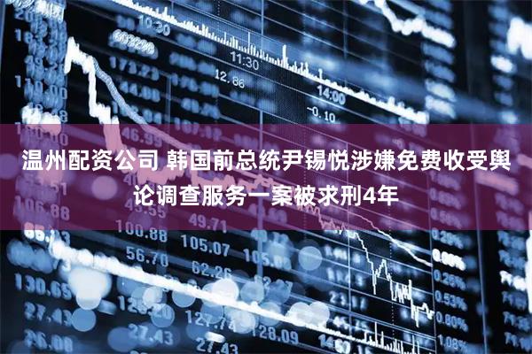 温州配资公司 韩国前总统尹锡悦涉嫌免费收受舆论调查服务一案被求刑4年